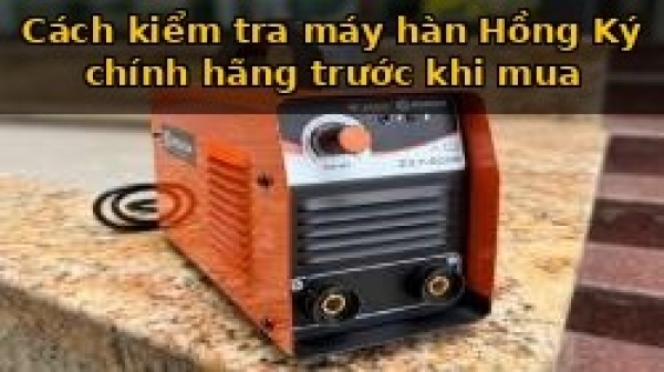 Cách kiểm tra máy hàn Hồng Ký chính hãng trước khi mua