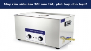 Máy rửa siêu âm 30l nào tốt, phù hợp cho bạn?