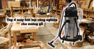 Top 4 máy hút bụi công nghiệp cho xưởng gỗ, hút mùn cưa tốt